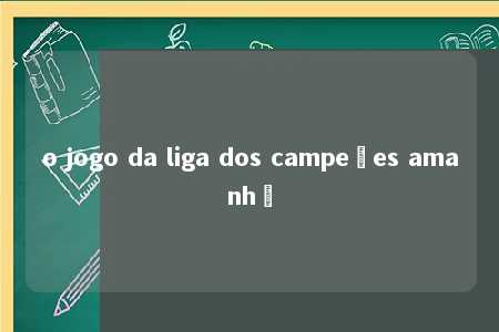 o jogo da liga dos campeões amanhã