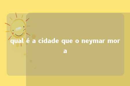 qual é a cidade que o neymar mora