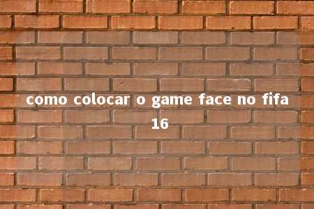 como colocar o game face no fifa 16