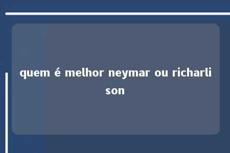 quem é melhor neymar ou richarlison