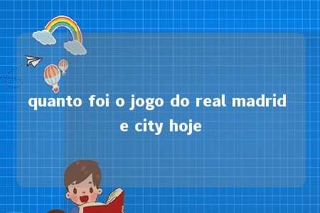 quanto foi o jogo do real madrid e city hoje