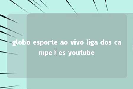 globo esporte ao vivo liga dos campeões youtube