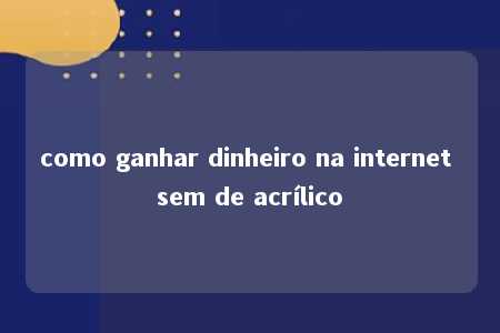 como ganhar dinheiro na internet sem de acrílico