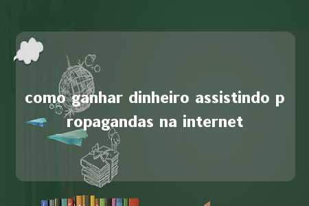 como ganhar dinheiro assistindo propagandas na internet