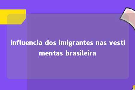 influencia dos imigrantes nas vestimentas brasileira