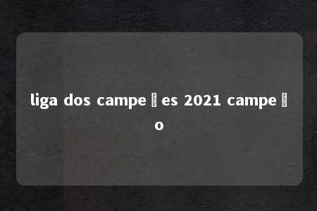 liga dos campeões 2021 campeão