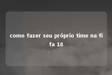 como fazer seu próprio time na fifa 18