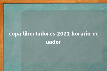 copa libertadores 2021 horario ecuador