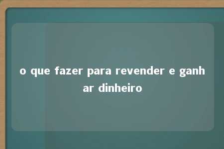 o que fazer para revender e ganhar dinheiro