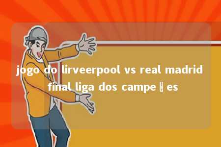 jogo do lirveerpool vs real madrid final liga dos campeões