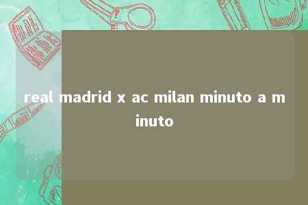 real madrid x ac milan minuto a minuto