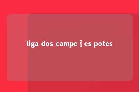 liga dos campeões potes