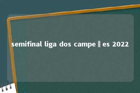 semifinal liga dos campeões 2022