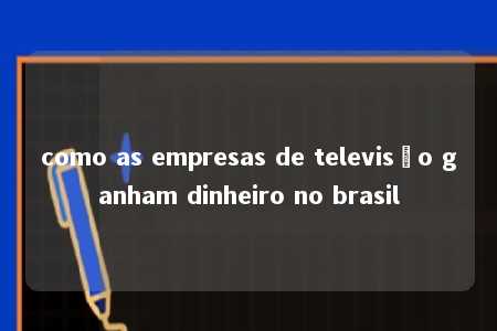 como as empresas de televisão ganham dinheiro no brasil